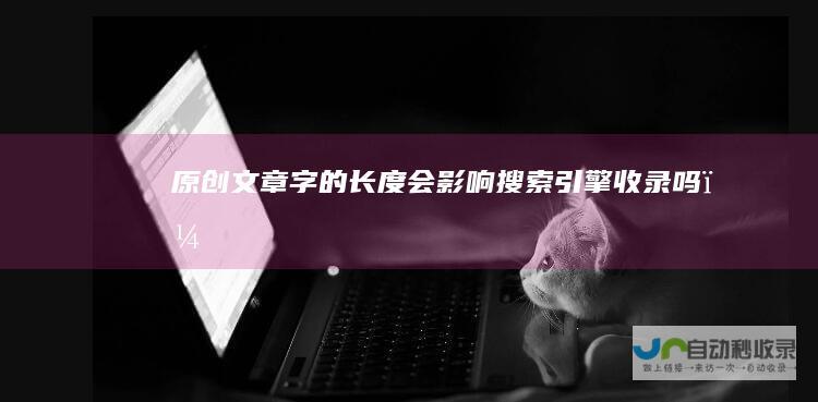 原创文章字的长度会影响搜索引擎收录吗？