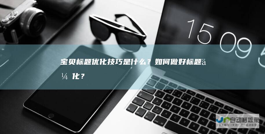 宝贝标题优化技巧是什么？如何做好标题优化？