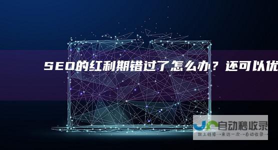 SEO的红利期错过了怎么办？还可以优化吗