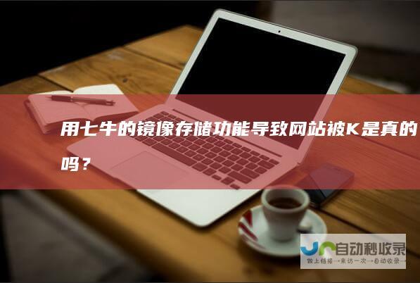 用七牛的镜像存储功能导致网站被K是真的吗？