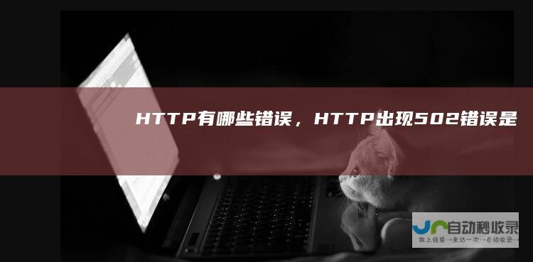 HTTP有哪些错误，HTTP出现502错误是什么原因导致的？