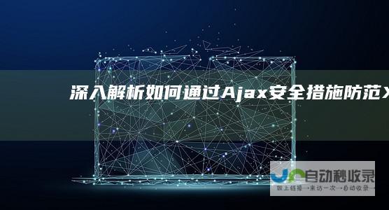 深入解析：如何通过Ajax安全措施防范XSS攻击